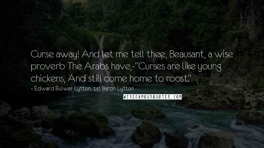 Edward Bulwer-Lytton, 1st Baron Lytton quotes: Curse away! And let me tell thee, Beausant, a wise proverb The Arabs have,-"Curses are like young chickens, And still come home to roost."