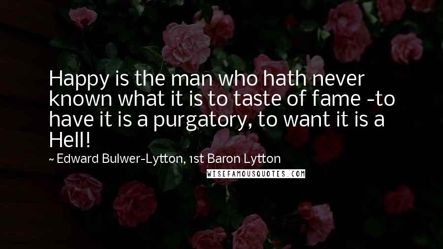 Edward Bulwer-Lytton, 1st Baron Lytton quotes: Happy is the man who hath never known what it is to taste of fame -to have it is a purgatory, to want it is a Hell!