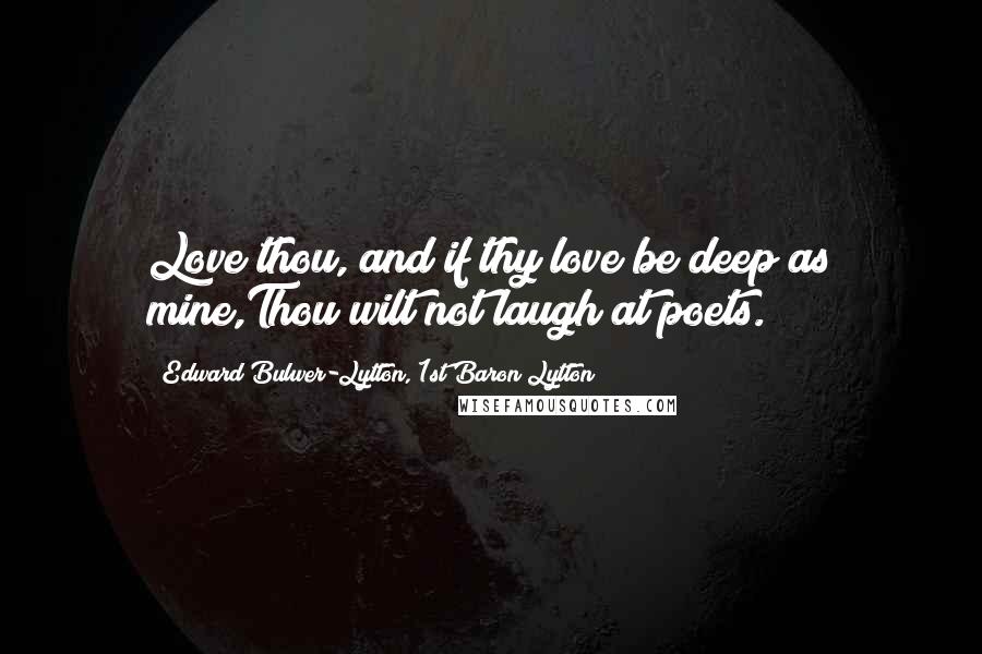 Edward Bulwer-Lytton, 1st Baron Lytton quotes: Love thou, and if thy love be deep as mine,Thou wilt not laugh at poets.