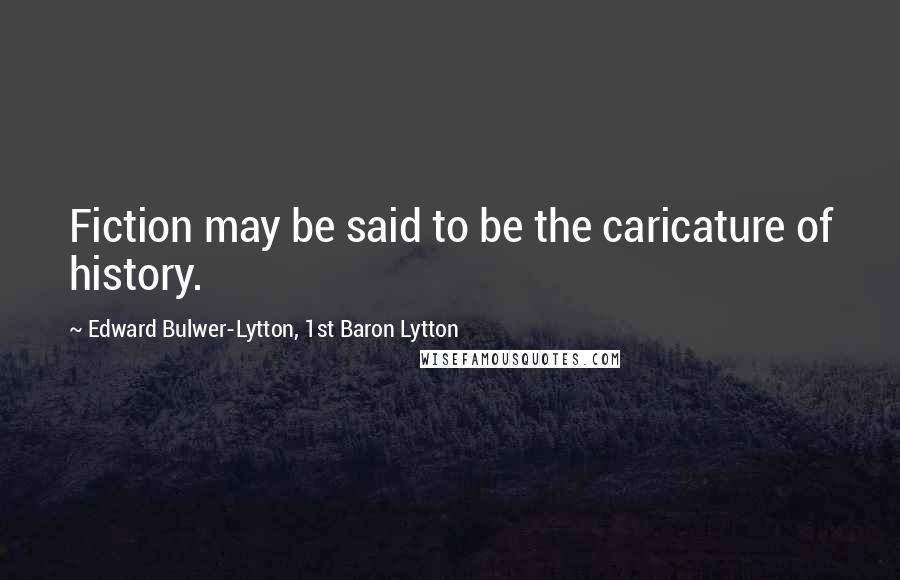 Edward Bulwer-Lytton, 1st Baron Lytton quotes: Fiction may be said to be the caricature of history.