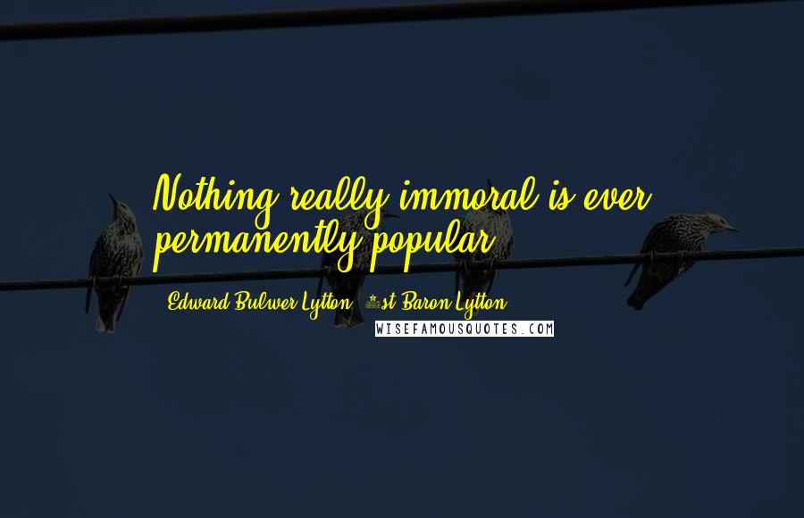Edward Bulwer-Lytton, 1st Baron Lytton quotes: Nothing really immoral is ever permanently popular.