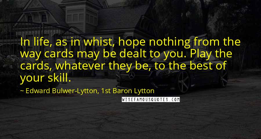 Edward Bulwer-Lytton, 1st Baron Lytton quotes: In life, as in whist, hope nothing from the way cards may be dealt to you. Play the cards, whatever they be, to the best of your skill.
