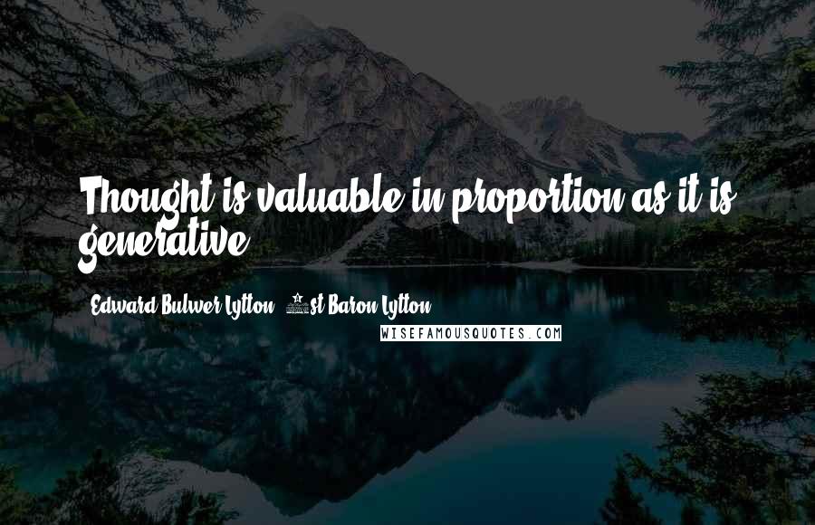 Edward Bulwer-Lytton, 1st Baron Lytton quotes: Thought is valuable in proportion as it is generative.