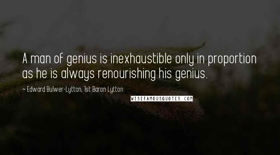 Edward Bulwer-Lytton, 1st Baron Lytton quotes: A man of genius is inexhaustible only in proportion as he is always renourishing his genius.