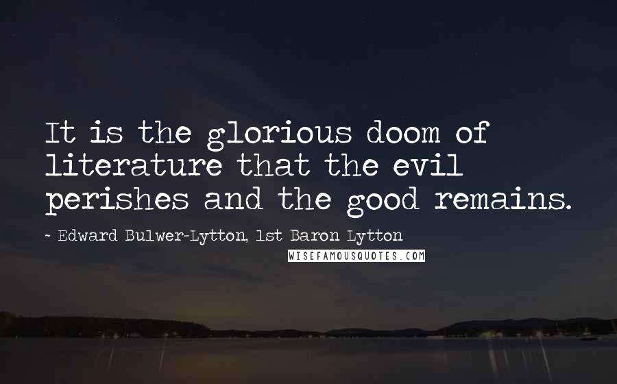 Edward Bulwer-Lytton, 1st Baron Lytton quotes: It is the glorious doom of literature that the evil perishes and the good remains.