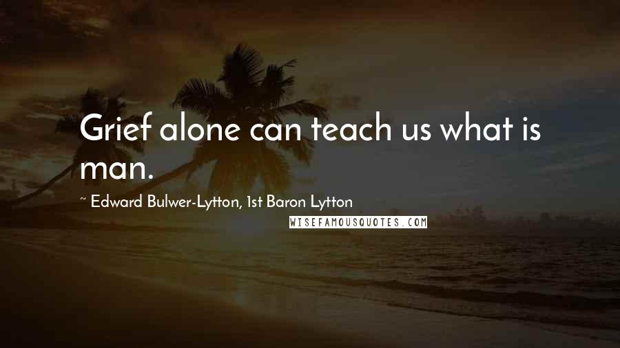 Edward Bulwer-Lytton, 1st Baron Lytton quotes: Grief alone can teach us what is man.
