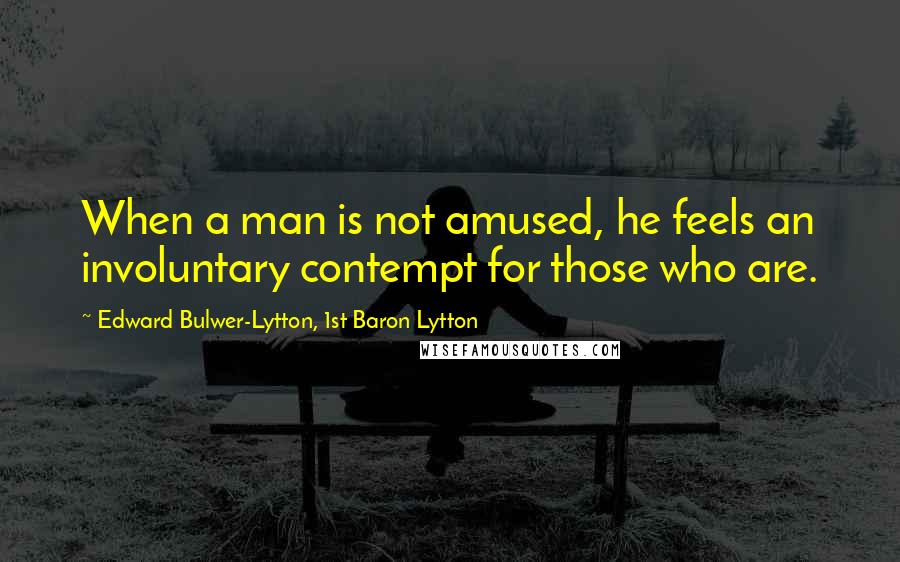 Edward Bulwer-Lytton, 1st Baron Lytton quotes: When a man is not amused, he feels an involuntary contempt for those who are.