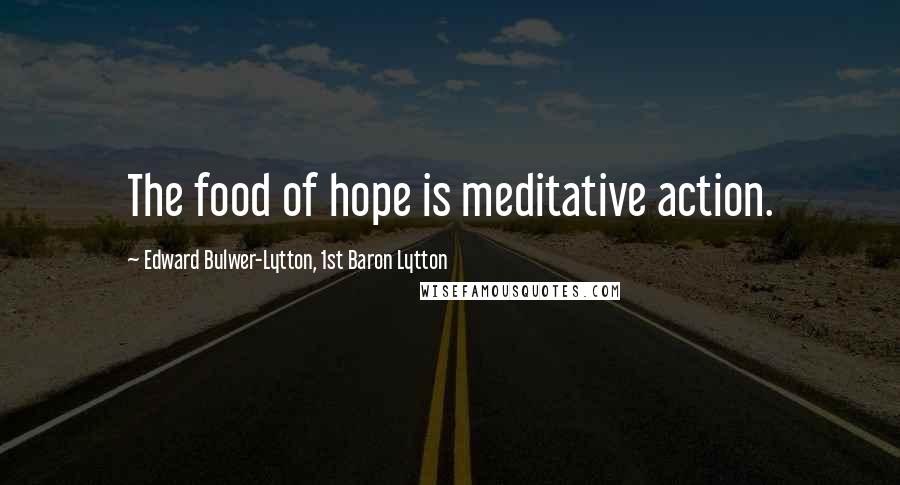 Edward Bulwer-Lytton, 1st Baron Lytton quotes: The food of hope is meditative action.