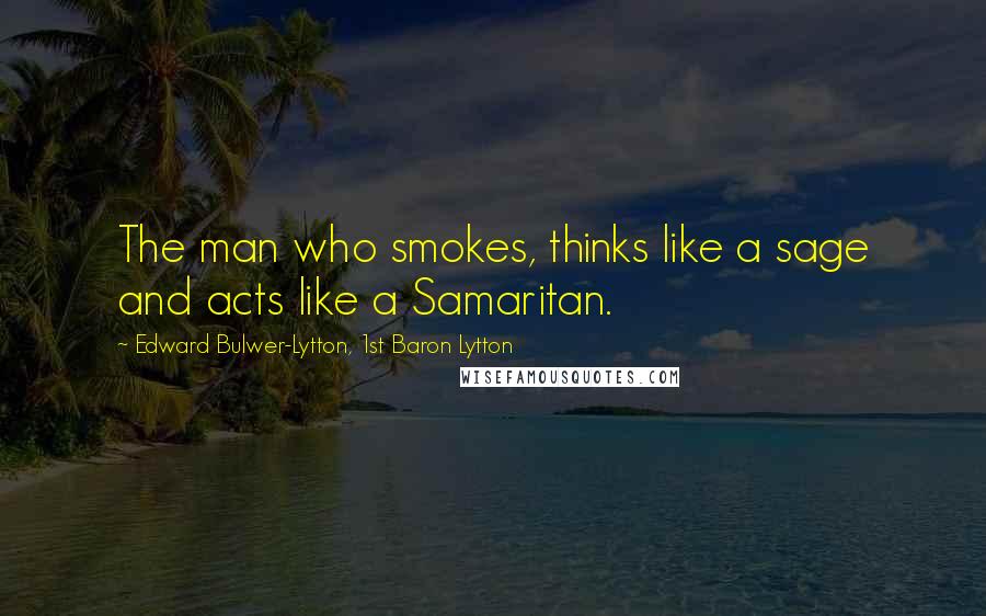 Edward Bulwer-Lytton, 1st Baron Lytton quotes: The man who smokes, thinks like a sage and acts like a Samaritan.