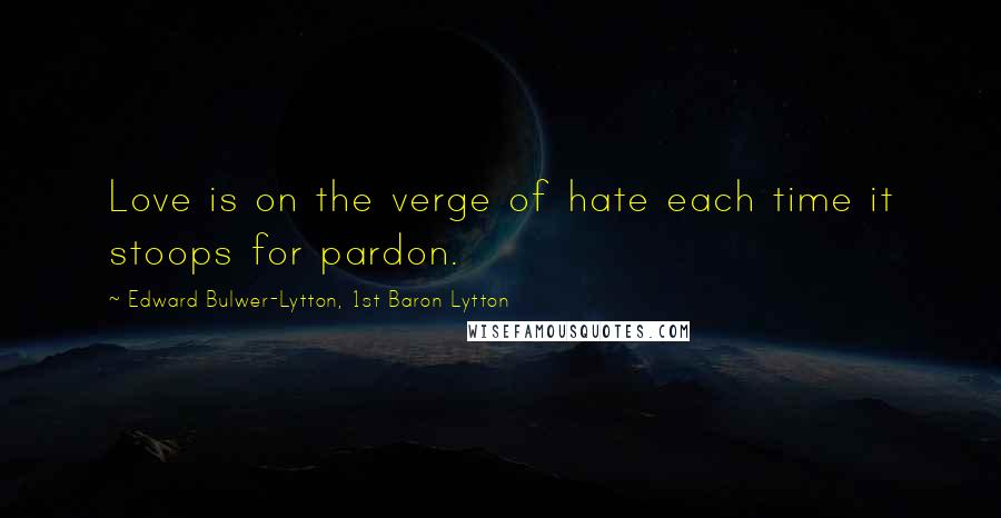 Edward Bulwer-Lytton, 1st Baron Lytton quotes: Love is on the verge of hate each time it stoops for pardon.