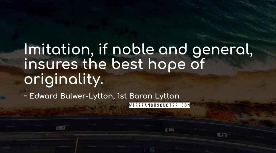 Edward Bulwer-Lytton, 1st Baron Lytton quotes: Imitation, if noble and general, insures the best hope of originality.