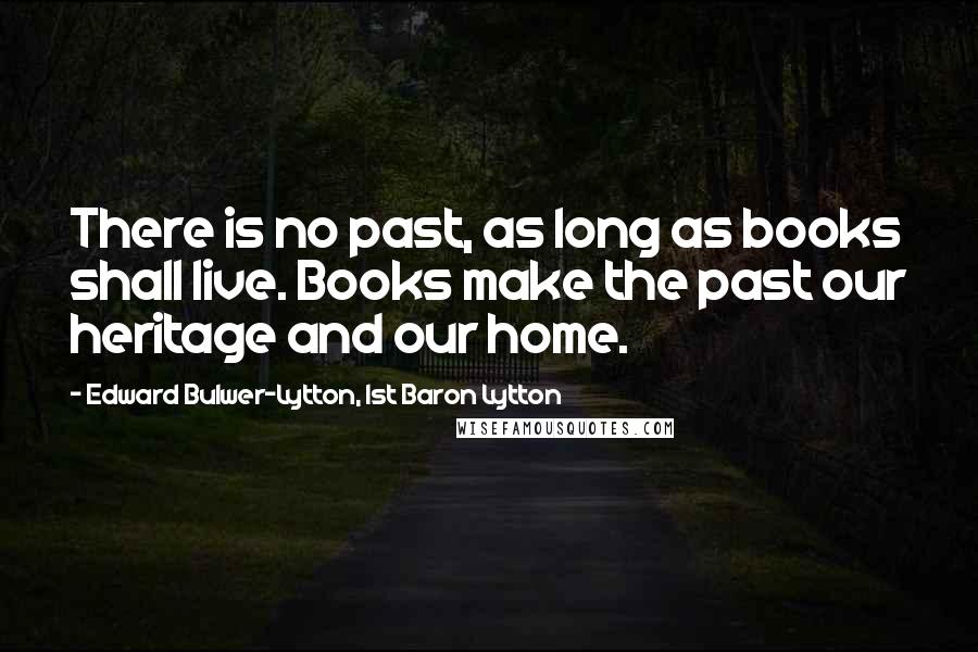 Edward Bulwer-Lytton, 1st Baron Lytton quotes: There is no past, as long as books shall live. Books make the past our heritage and our home.