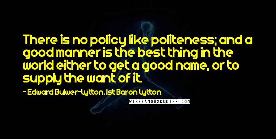 Edward Bulwer-Lytton, 1st Baron Lytton quotes: There is no policy like politeness; and a good manner is the best thing in the world either to get a good name, or to supply the want of it.