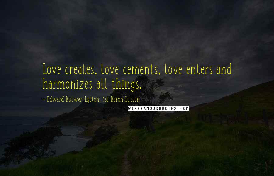 Edward Bulwer-Lytton, 1st Baron Lytton quotes: Love creates, love cements, love enters and harmonizes all things.