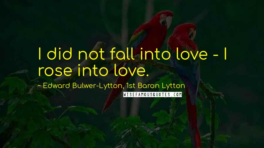 Edward Bulwer-Lytton, 1st Baron Lytton quotes: I did not fall into love - I rose into love.