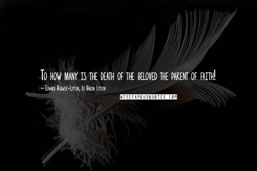 Edward Bulwer-Lytton, 1st Baron Lytton quotes: To how many is the death of the beloved the parent of faith!