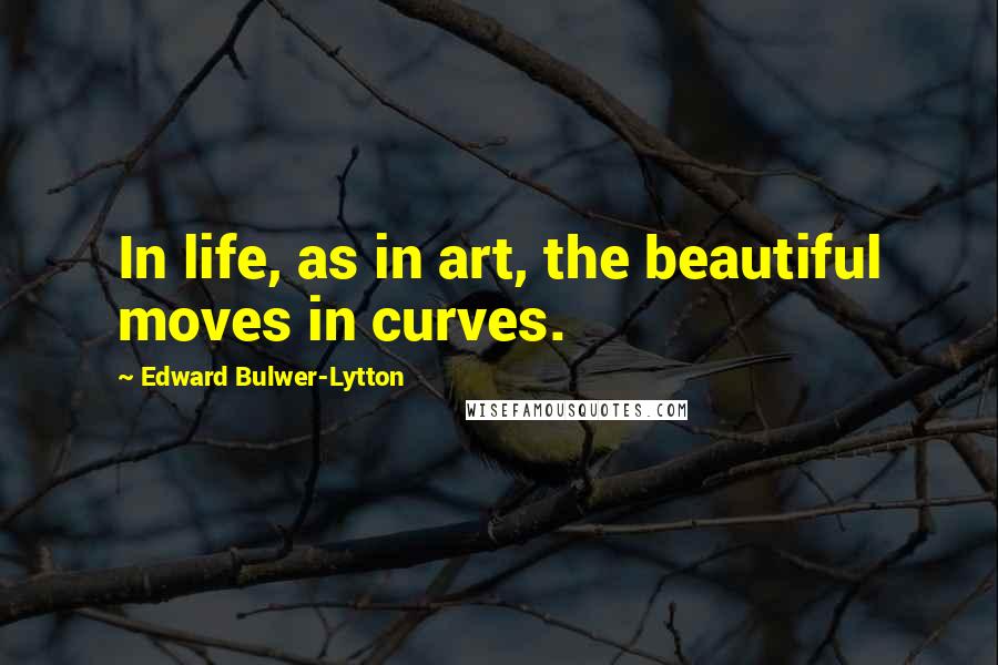 Edward Bulwer-Lytton quotes: In life, as in art, the beautiful moves in curves.