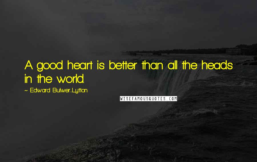 Edward Bulwer-Lytton quotes: A good heart is better than all the heads in the world.