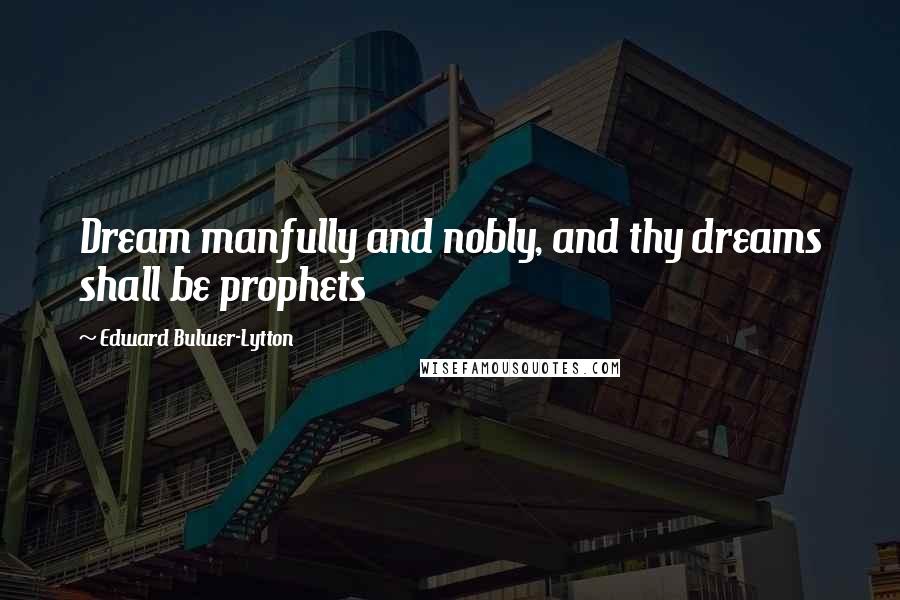 Edward Bulwer-Lytton quotes: Dream manfully and nobly, and thy dreams shall be prophets