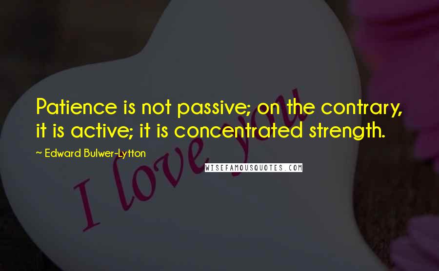 Edward Bulwer-Lytton quotes: Patience is not passive; on the contrary, it is active; it is concentrated strength.