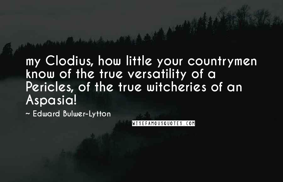 Edward Bulwer-Lytton quotes: my Clodius, how little your countrymen know of the true versatility of a Pericles, of the true witcheries of an Aspasia! Edward Bulwer-Lytton quotes: my Clodius, how little your countrymen know of the true versatility of a Pericles, of the true witcheries of an Aspasia!