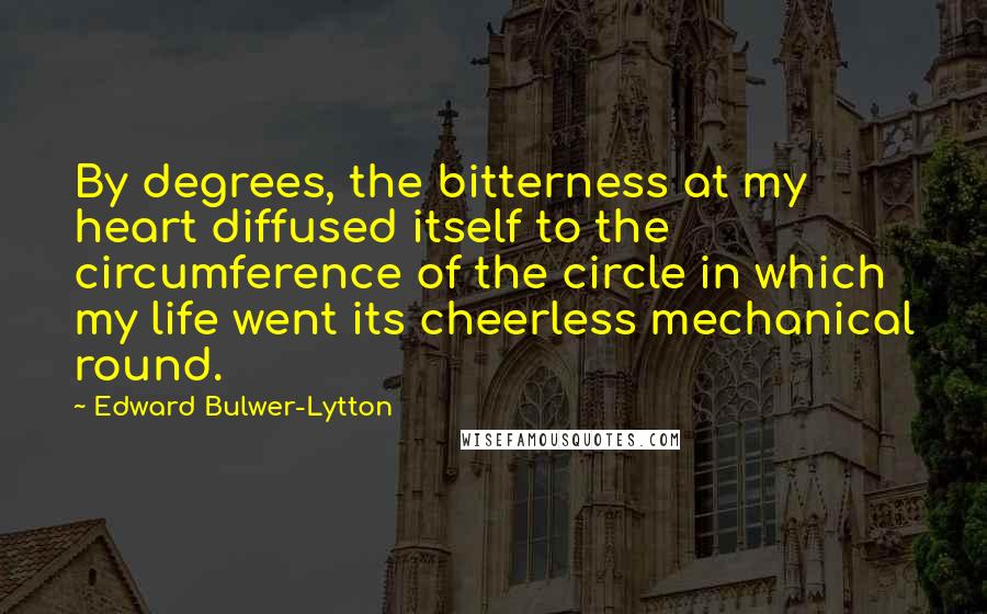 Edward Bulwer-Lytton quotes: By degrees, the bitterness at my heart diffused itself to the circumference of the circle in which my life went its cheerless mechanical round.