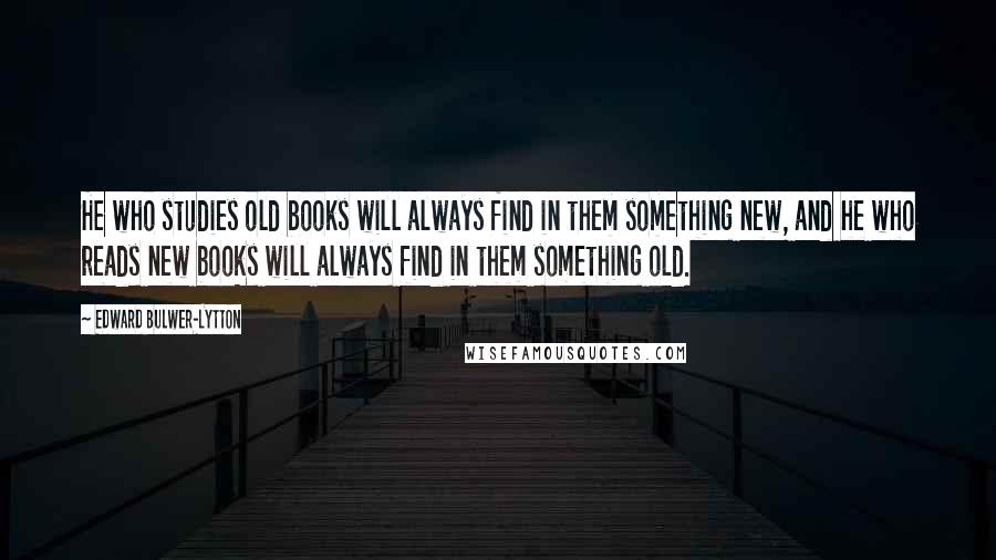 Edward Bulwer-Lytton quotes: He who studies old books will always find in them something new, and he who reads new books will always find in them something old.