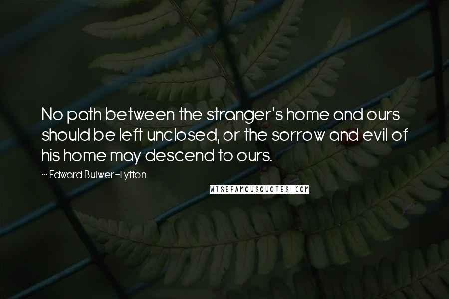 Edward Bulwer-Lytton quotes: No path between the stranger's home and ours should be left unclosed, or the sorrow and evil of his home may descend to ours.