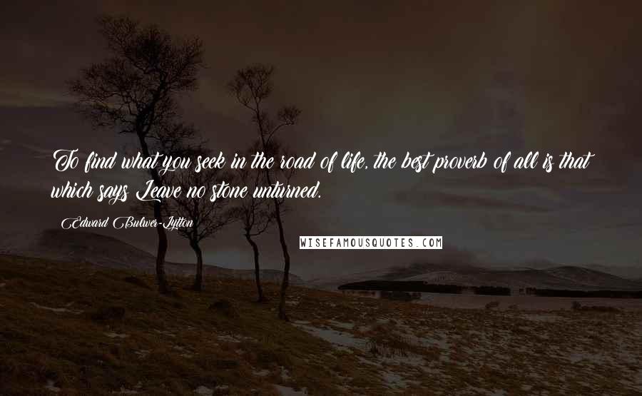 Edward Bulwer-Lytton quotes: To find what you seek in the road of life, the best proverb of all is that which says:Leave no stone unturned. Edward Bulwer-Lytton quotes: To find what you seek in the road of life, the best proverb of all is that which says:Leave no stone unturned.