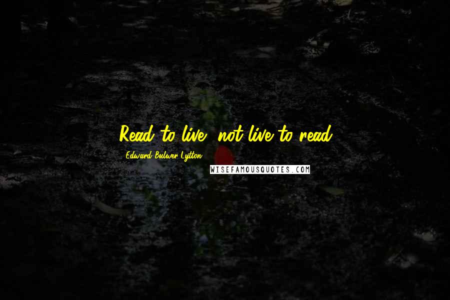 Edward Bulwer-Lytton quotes: Read to live, not live to read