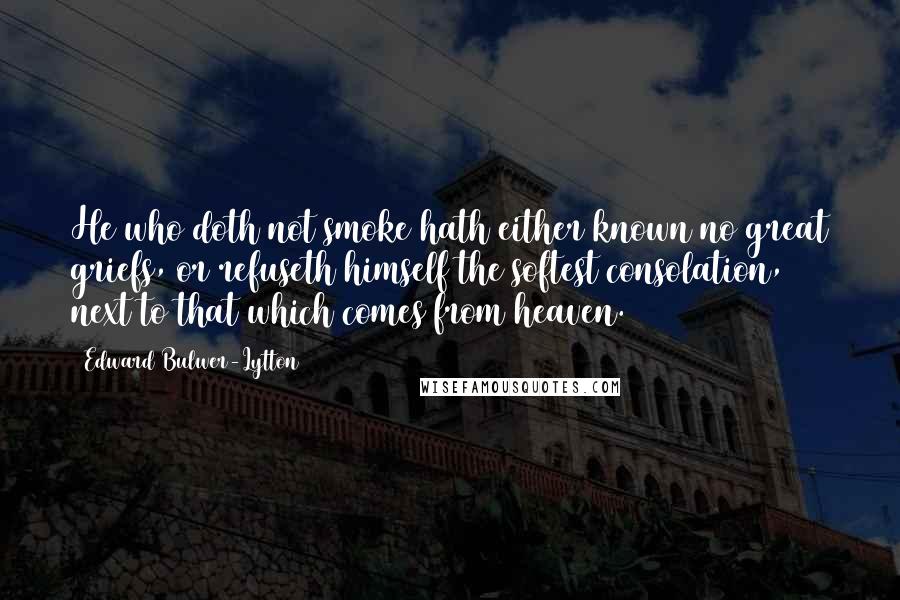 Edward Bulwer-Lytton quotes: He who doth not smoke hath either known no great griefs, or refuseth himself the softest consolation, next to that which comes from heaven. Edward Bulwer-Lytton quotes: He who doth not smoke hath either known no great griefs, or refuseth himself the softest consolation, next to that which comes from heaven.