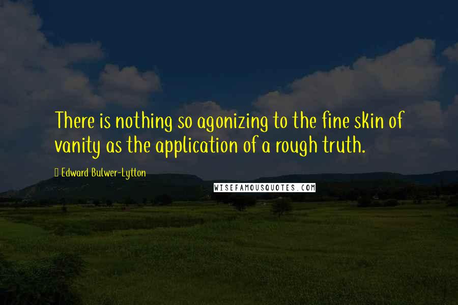 Edward Bulwer-Lytton quotes: There is nothing so agonizing to the fine skin of vanity as the application of a rough truth.