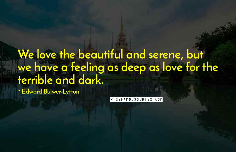 Edward Bulwer-Lytton quotes: We love the beautiful and serene, but we have a feeling as deep as love for the terrible and dark.