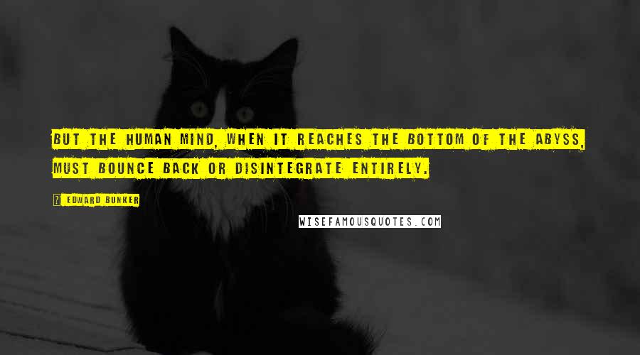 Edward Bunker quotes: But the human mind, when it reaches the bottom of the abyss, must bounce back or disintegrate entirely.