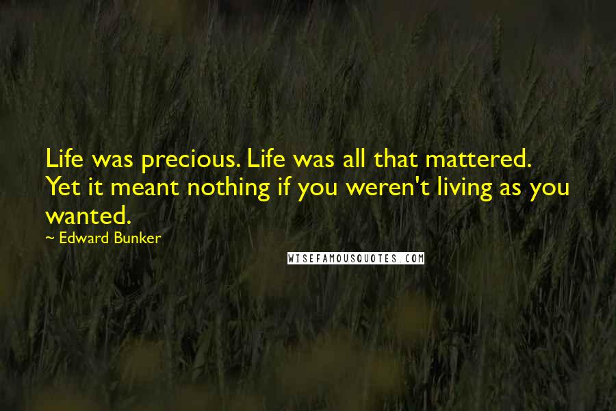 Edward Bunker quotes: Life was precious. Life was all that mattered. Yet it meant nothing if you weren't living as you wanted.
