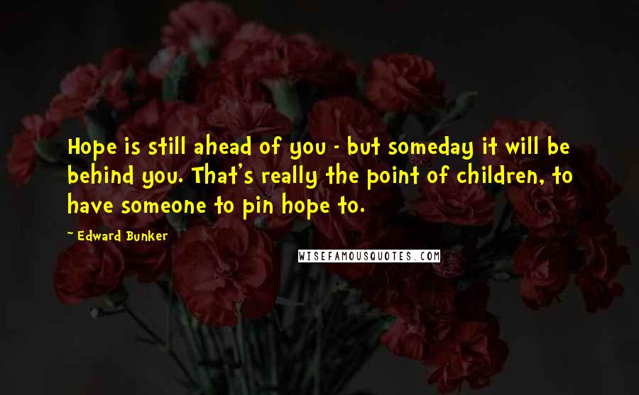 Edward Bunker quotes: Hope is still ahead of you - but someday it will be behind you. That's really the point of children, to have someone to pin hope to.