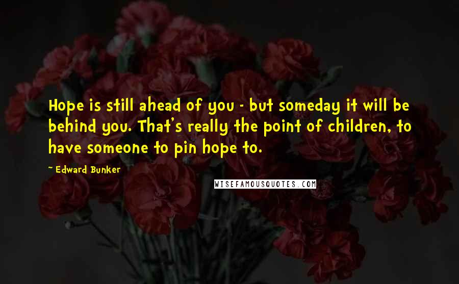 Edward Bunker quotes: Hope is still ahead of you - but someday it will be behind you. That's really the point of children, to have someone to pin hope to. Edward Bunker quotes: Hope is still ahead of you - but someday it will be behind you. That's really the point of children, to have someone to pin hope to.