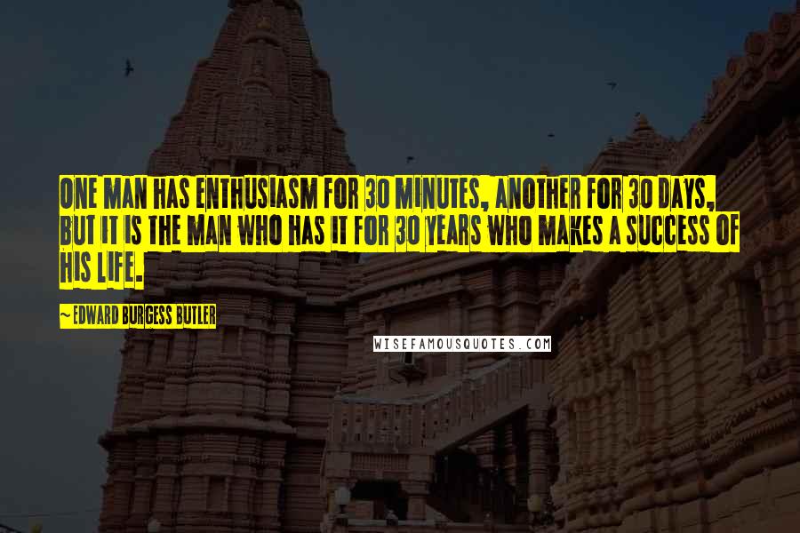 Edward Burgess Butler quotes: One man has enthusiasm for 30 minutes, another for 30 days, but it is the man who has it for 30 years who makes a success of his life. Edward Burgess Butler quotes: One man has enthusiasm for 30 minutes, another for 30 days, but it is the man who has it for 30 years who makes a success of his life.