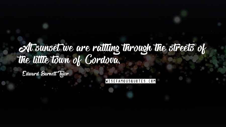 Edward Burnett Tylor quotes: At sunset we are rattling through the streets of the little town of Cordova.