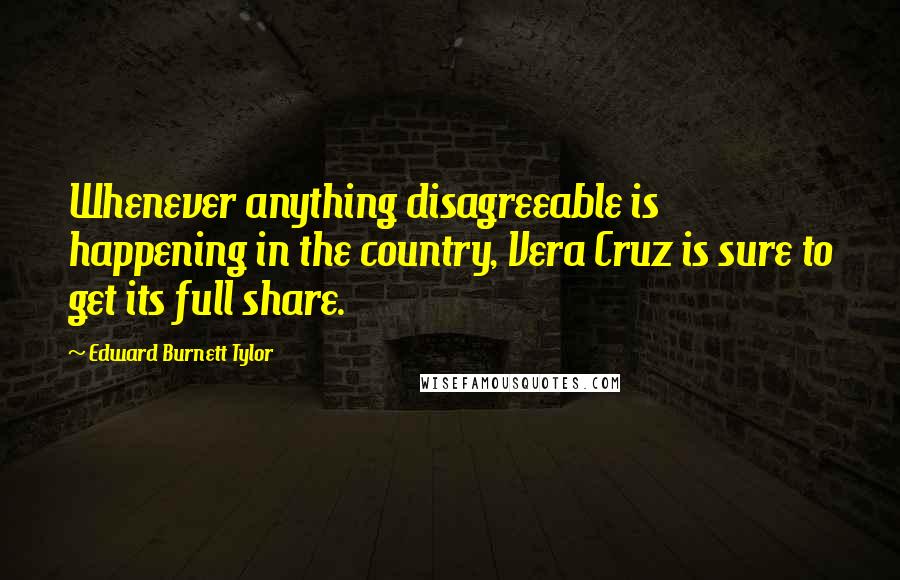 Edward Burnett Tylor quotes: Whenever anything disagreeable is happening in the country, Vera Cruz is sure to get its full share.