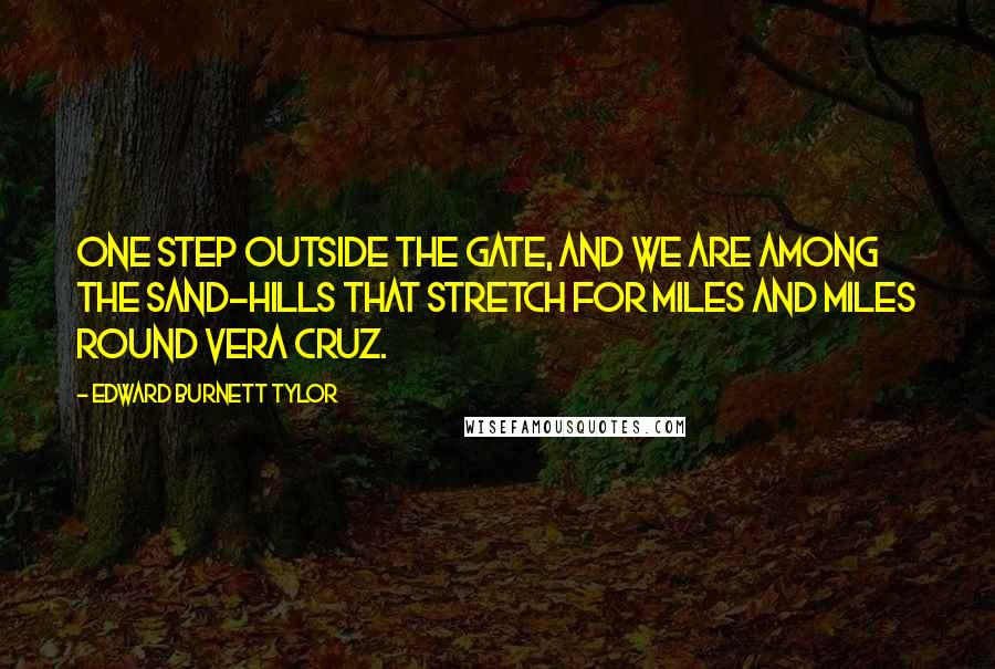 Edward Burnett Tylor quotes: One step outside the gate, and we are among the sand-hills that stretch for miles and miles round Vera Cruz.