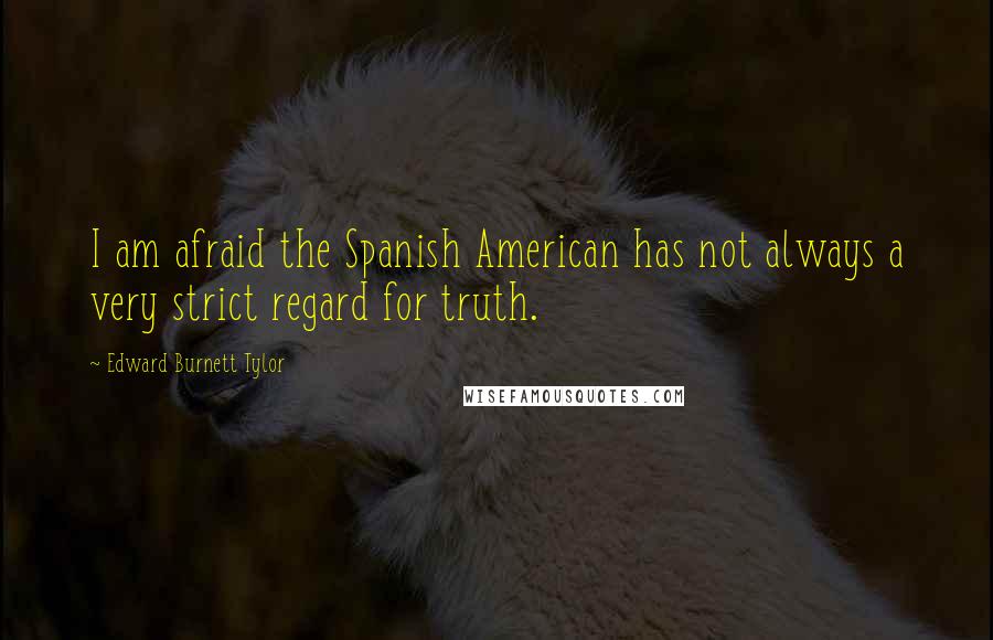 Edward Burnett Tylor quotes: I am afraid the Spanish American has not always a very strict regard for truth.