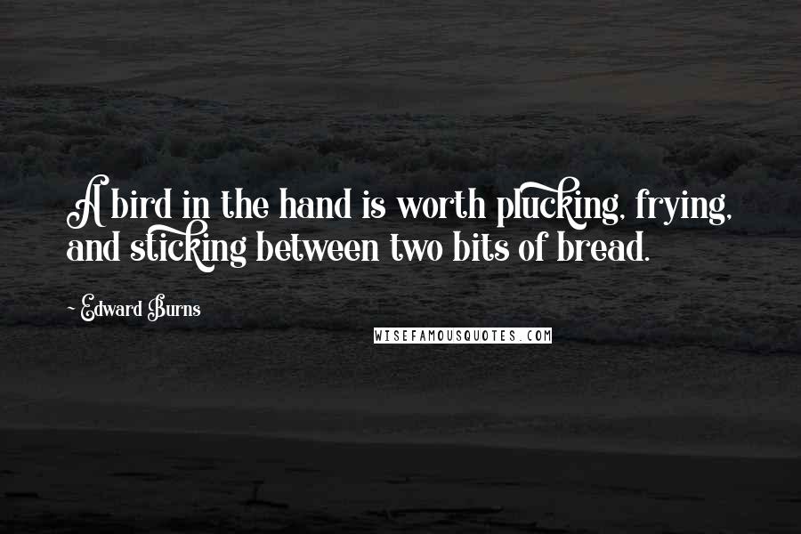 Edward Burns quotes: A bird in the hand is worth plucking, frying, and sticking between two bits of bread.