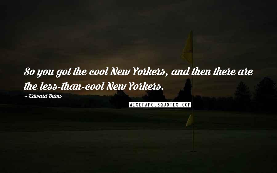 Edward Burns quotes: So you got the cool New Yorkers, and then there are the less-than-cool New Yorkers.