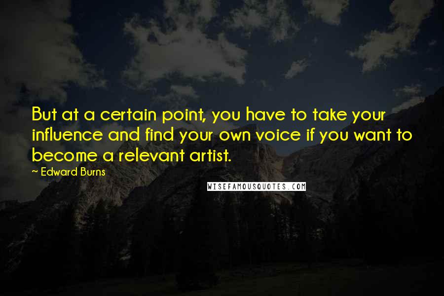 Edward Burns quotes: But at a certain point, you have to take your influence and find your own voice if you want to become a relevant artist.
