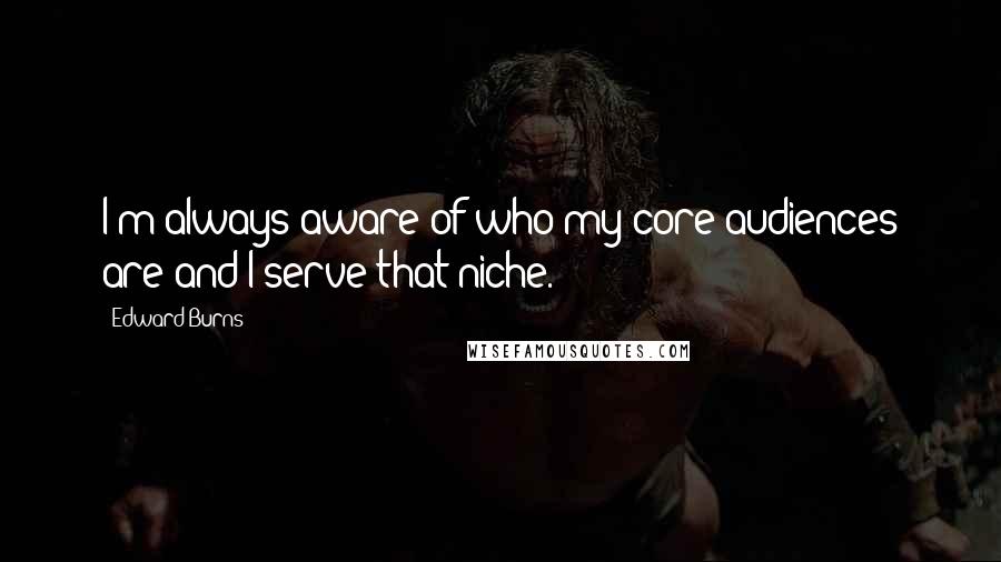Edward Burns quotes: I'm always aware of who my core audiences are and I serve that niche.