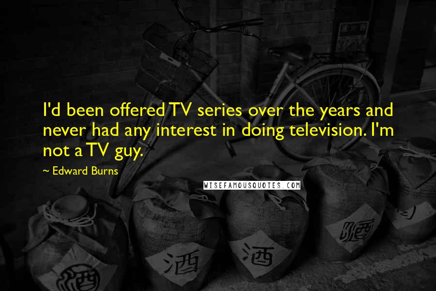 Edward Burns quotes: I'd been offered TV series over the years and never had any interest in doing television. I'm not a TV guy.