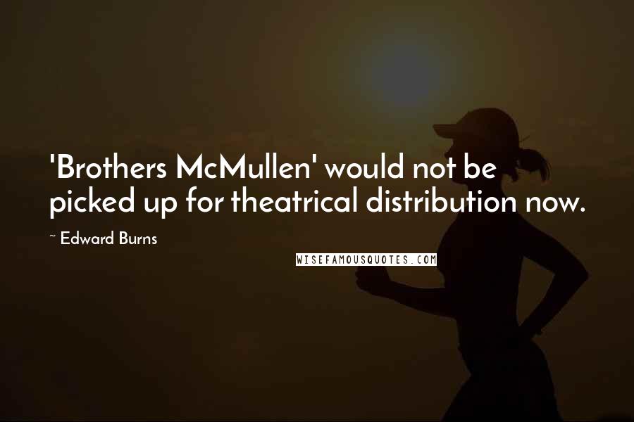 Edward Burns quotes: 'Brothers McMullen' would not be picked up for theatrical distribution now.