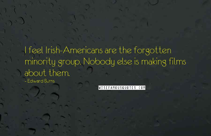 Edward Burns quotes: I feel Irish-Americans are the forgotten minority group. Nobody else is making films about them.