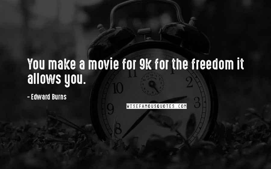 Edward Burns quotes: You make a movie for 9k for the freedom it allows you.